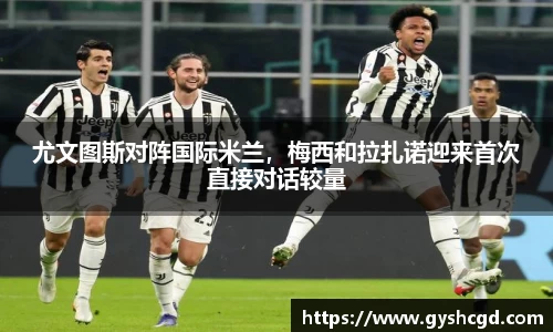 尤文图斯对阵国际米兰,梅西和拉扎诺迎来首次直接对话较量